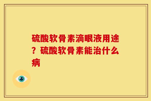 硫酸软骨素滴眼液用途？硫酸软骨素能治什么病