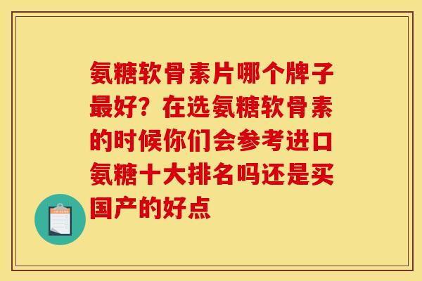 氨糖软骨素片哪个牌子最好？在选氨糖软骨素的时候你们会参考进口氨糖十大排名吗还是买国产的好点