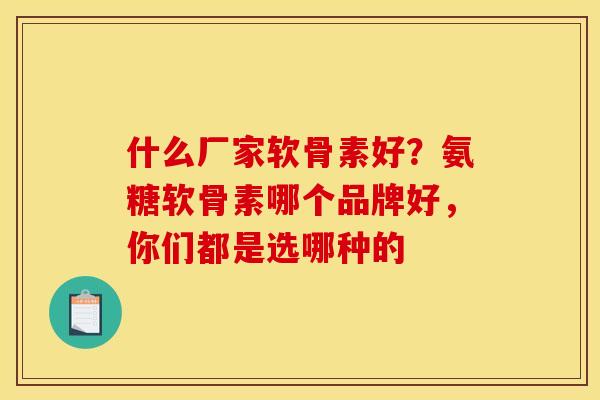 什么厂家软骨素好？氨糖软骨素哪个品牌好，你们都是选哪种的