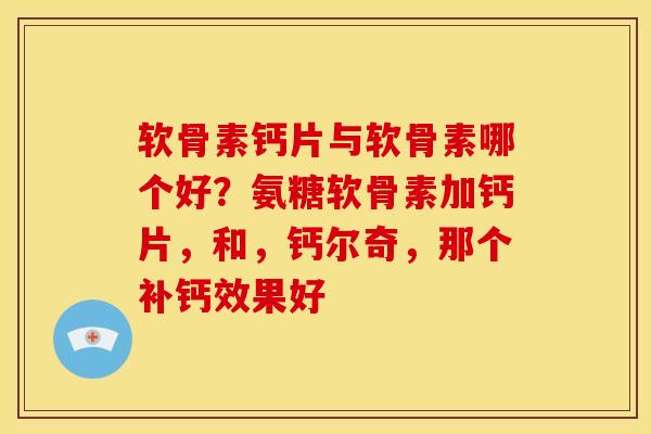 软骨素钙片与软骨素哪个好？氨糖软骨素加钙片，和，钙尔奇，那个补钙效果好