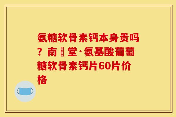 氨糖软骨素钙本身贵吗？南雲堂·氨基酸葡萄糖软骨素钙片60片价格
