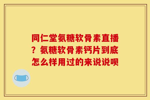 同仁堂氨糖软骨素直播？氨糖软骨素钙片到底怎么样用过的来说说呗