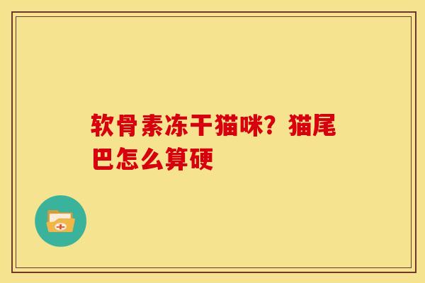 软骨素冻干猫咪？猫尾巴怎么算硬