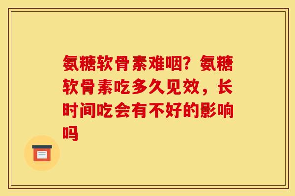 氨糖软骨素难咽？氨糖软骨素吃多久见效，长时间吃会有不好的影响吗