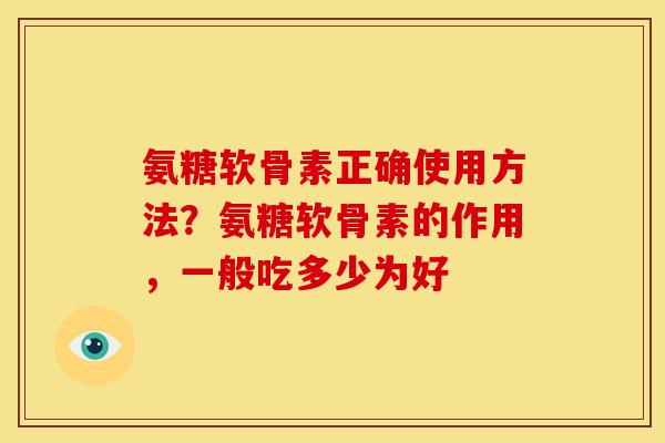 氨糖软骨素正确使用方法？氨糖软骨素的作用，一般吃多少为好