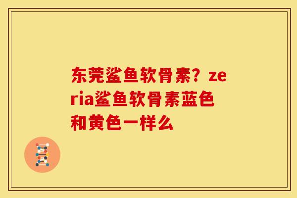 东莞鲨鱼软骨素？zeria鲨鱼软骨素蓝色和黄色一样么
