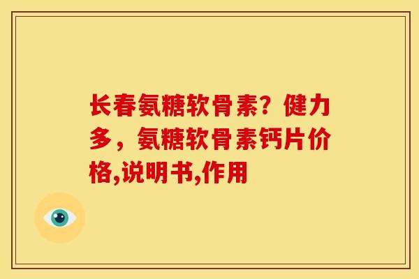 长春氨糖软骨素？健力多，氨糖软骨素钙片价格,说明书,作用