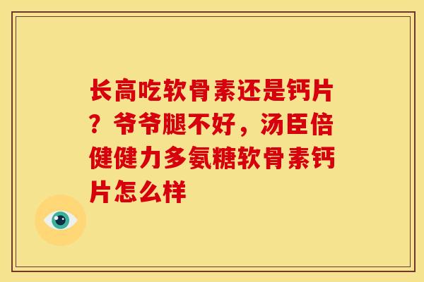 长高吃软骨素还是钙片？爷爷腿不好，汤臣倍健健力多氨糖软骨素钙片怎么样