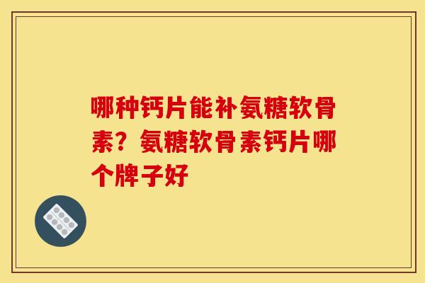 哪种钙片能补氨糖软骨素？氨糖软骨素钙片哪个牌子好