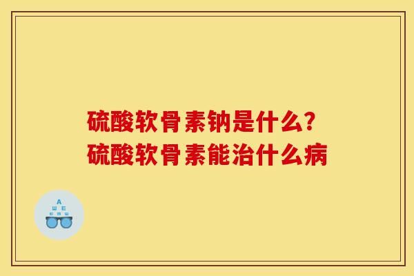 硫酸软骨素钠是什么？硫酸软骨素能治什么病