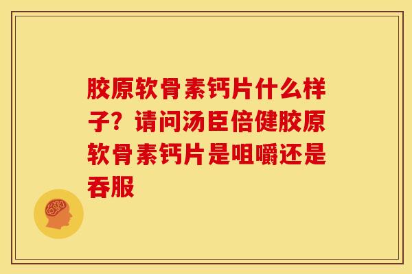 胶原软骨素钙片什么样子？请问汤臣倍健胶原软骨素钙片是咀嚼还是吞服