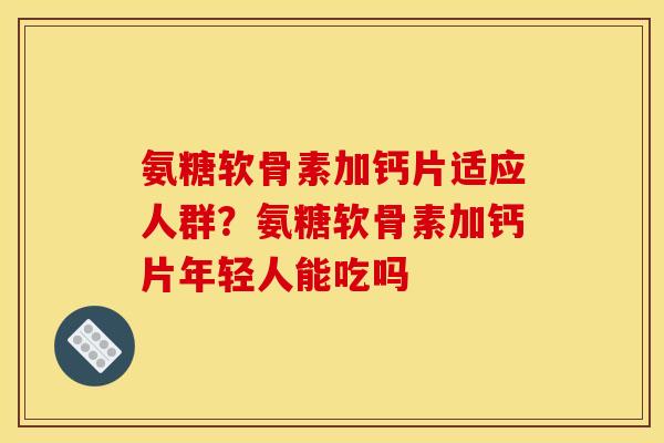 氨糖软骨素加钙片适应人群？氨糖软骨素加钙片年轻人能吃吗