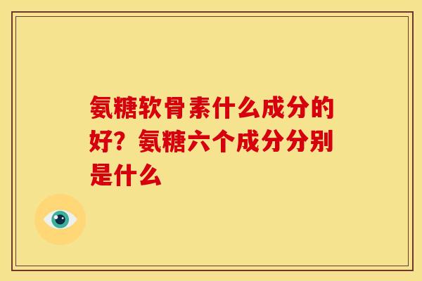 氨糖软骨素什么成分的好？氨糖六个成分分别是什么
