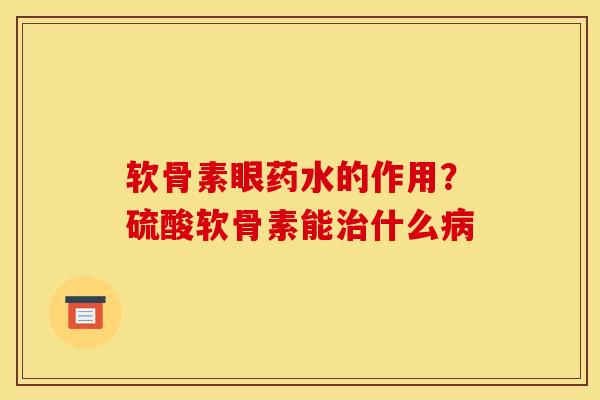 软骨素眼药水的作用？硫酸软骨素能治什么病