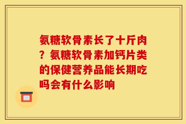 氨糖软骨素长了十斤肉？氨糖软骨素加钙片类的保健营养品能长期吃吗会有什么影响