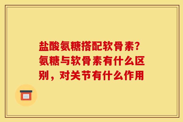 盐酸氨糖搭配软骨素？氨糖与软骨素有什么区别，对关节有什么作用