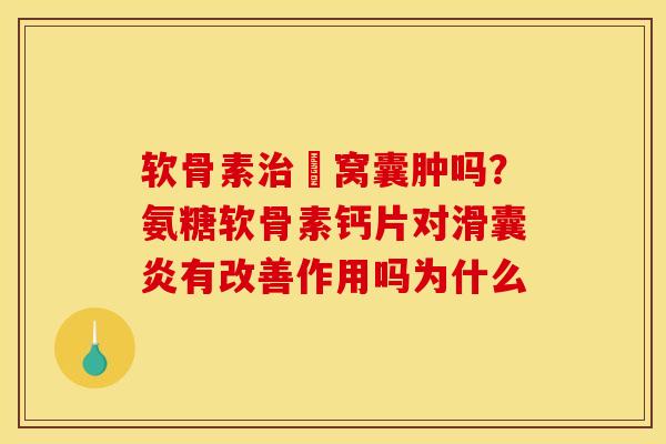 软骨素治腘窝囊肿吗？氨糖软骨素钙片对滑囊炎有改善作用吗为什么