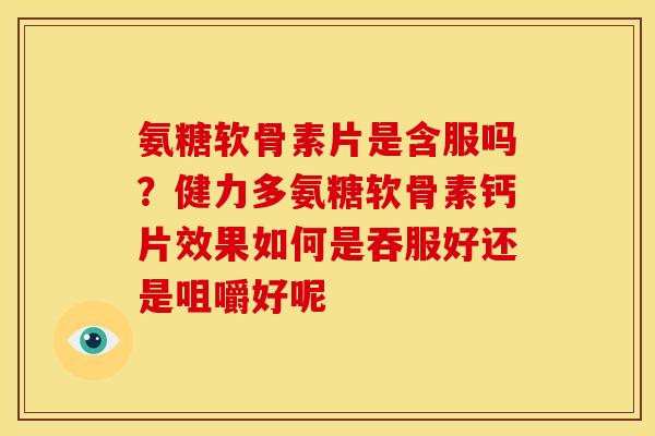 氨糖软骨素片是含服吗？健力多氨糖软骨素钙片效果如何是吞服好还是咀嚼好呢