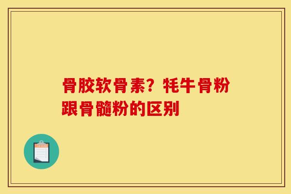 骨胶软骨素？牦牛骨粉跟骨髓粉的区别