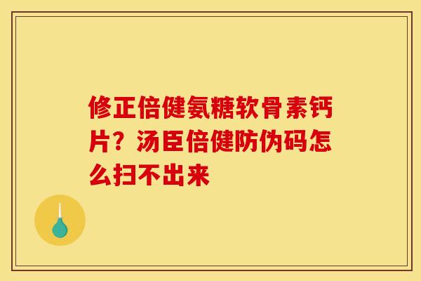 修正倍健氨糖软骨素钙片？汤臣倍健防伪码怎么扫不出来
