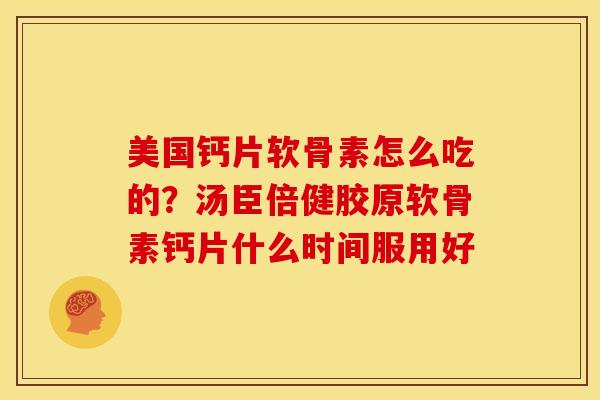 美国钙片软骨素怎么吃的？汤臣倍健胶原软骨素钙片什么时间服用好