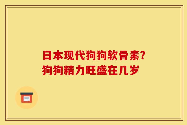 日本现代狗狗软骨素？狗狗精力旺盛在几岁