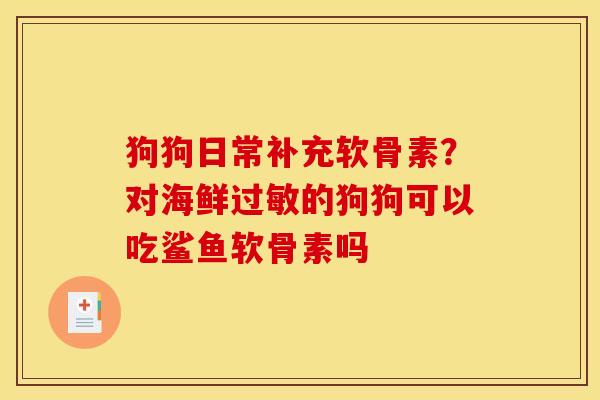 狗狗日常补充软骨素？对海鲜过敏的狗狗可以吃鲨鱼软骨素吗