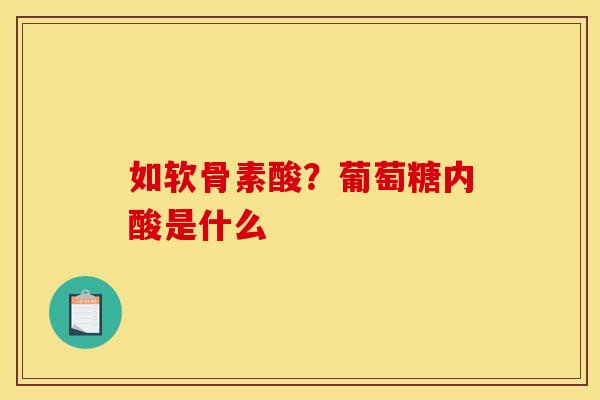 如软骨素酸？葡萄糖内酸是什么