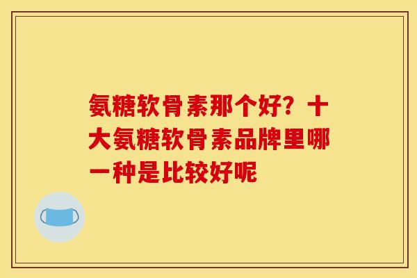 氨糖软骨素那个好？十大氨糖软骨素品牌里哪一种是比较好呢