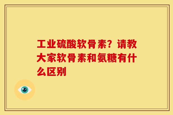 工业硫酸软骨素？请教大家软骨素和氨糖有什么区别