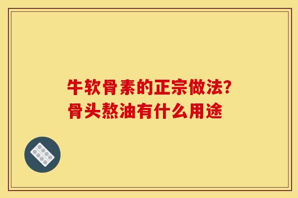 牛软骨素的正宗做法？骨头熬油有什么用途
