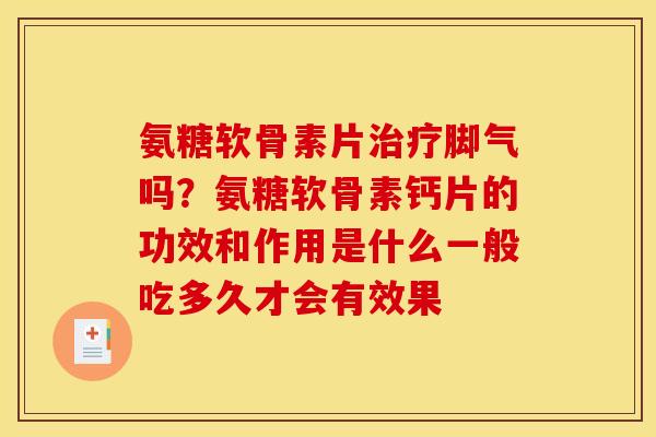 氨糖软骨素片治疗脚气吗？氨糖软骨素钙片的功效和作用是什么一般吃多久才会有效果