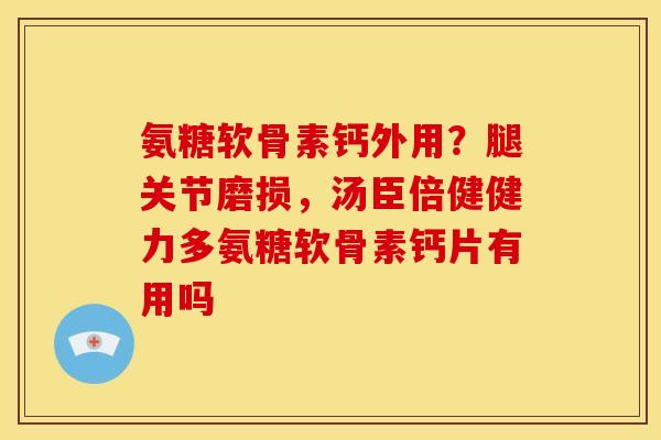 氨糖软骨素钙外用？腿关节磨损，汤臣倍健健力多氨糖软骨素钙片有用吗