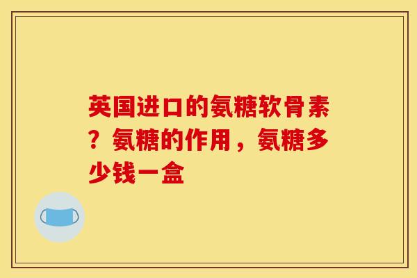 英国进口的氨糖软骨素？氨糖的作用，氨糖多少钱一盒
