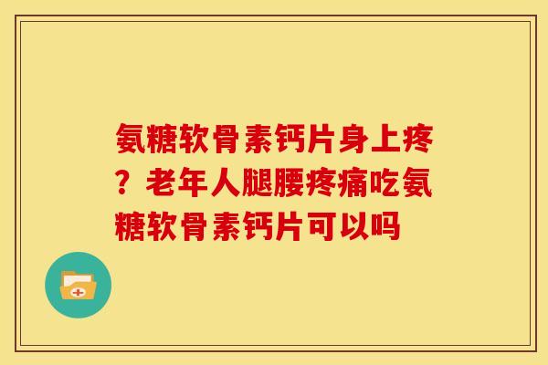 氨糖软骨素钙片身上疼？老年人腿腰疼痛吃氨糖软骨素钙片可以吗