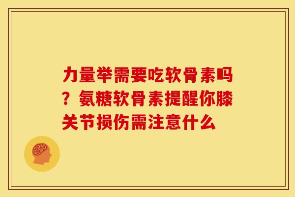力量举需要吃软骨素吗？氨糖软骨素提醒你膝关节损伤需注意什么