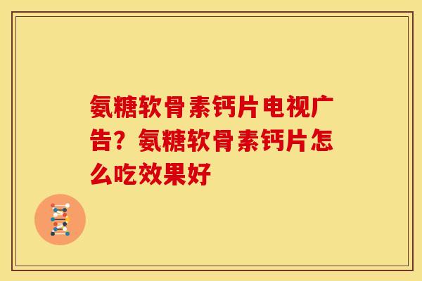 氨糖软骨素钙片电视广告？氨糖软骨素钙片怎么吃效果好