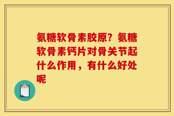 氨糖软骨素胶原？氨糖软骨素钙片对骨关节起什么作用，有什么好处呢