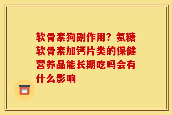 软骨素狗副作用？氨糖软骨素加钙片类的保健营养品能长期吃吗会有什么影响