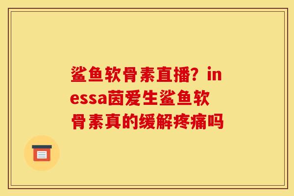 鲨鱼软骨素直播？inessa茵爱生鲨鱼软骨素真的缓解疼痛吗