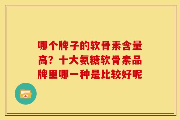 哪个牌子的软骨素含量高？十大氨糖软骨素品牌里哪一种是比较好呢