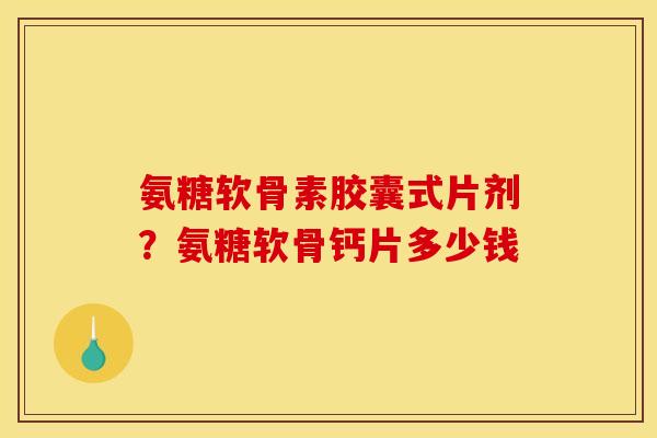 氨糖软骨素胶囊式片剂？氨糖软骨钙片多少钱