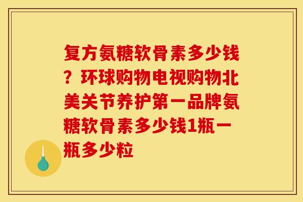 复方氨糖软骨素多少钱？环球购物电视购物北美关节养护第一品牌氨糖软骨素多少钱1瓶一瓶多少粒