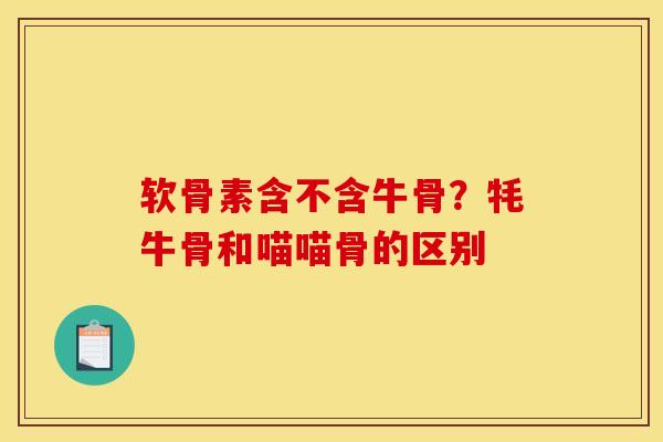 软骨素含不含牛骨？牦牛骨和喵喵骨的区别