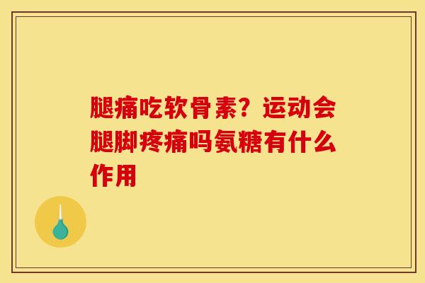 腿痛吃软骨素？运动会腿脚疼痛吗氨糖有什么作用