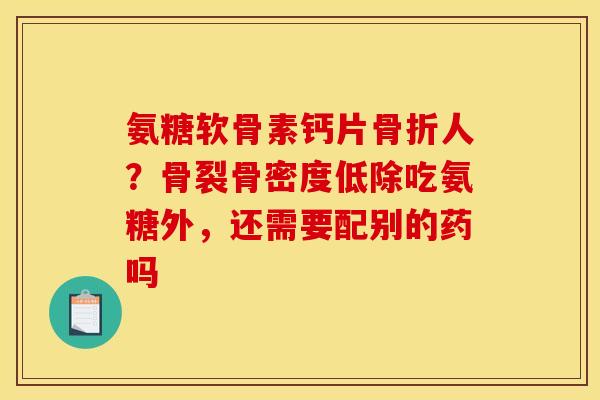 氨糖软骨素钙片骨折人？骨裂骨密度低除吃氨糖外，还需要配别的药吗