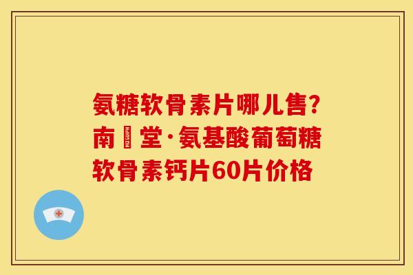 氨糖软骨素片哪儿售？南雲堂·氨基酸葡萄糖软骨素钙片60片价格