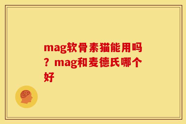mag软骨素猫能用吗？mag和麦德氏哪个好