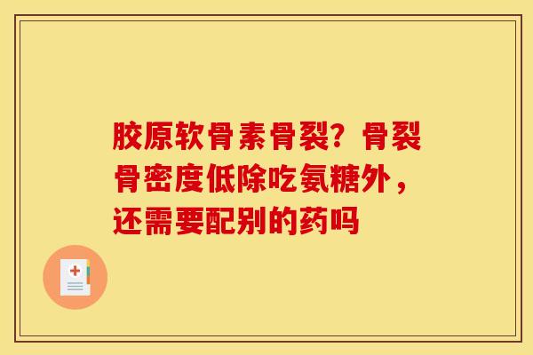 胶原软骨素骨裂？骨裂骨密度低除吃氨糖外，还需要配别的药吗
