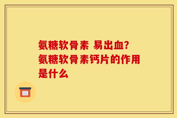 氨糖软骨素 易出血？氨糖软骨素钙片的作用是什么